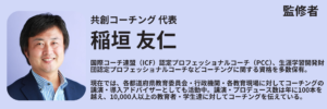 監修者：稲垣友仁 共創コーチング代表 国際コーチ連盟（ICF）認定プロフェッショナルコーチ（PCC）、生涯学習開発財団認定プロフェッショナルコーチなどコーチングに関する資格を多数保有。 現在では、各都道府県教育委員会・行政機関・各教育現場に対してコーチングの講演・導入アドバイザーとしても活動中。講演・プロデュース数は年に100本を越え、10,000人以上の教育者・学生達に対してコーチングを伝えている。